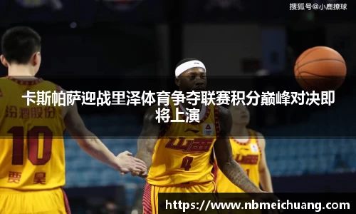 卡斯帕萨迎战里泽体育争夺联赛积分巅峰对决即将上演