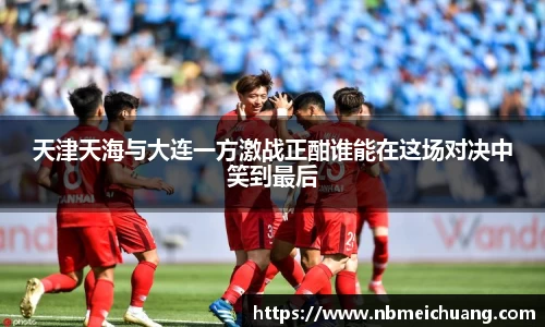 天津天海与大连一方激战正酣谁能在这场对决中笑到最后
