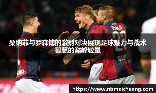 桑纳菲与罗森博的激烈对决展现足球魅力与战术智慧的巅峰较量