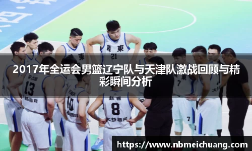 2017年全运会男篮辽宁队与天津队激战回顾与精彩瞬间分析