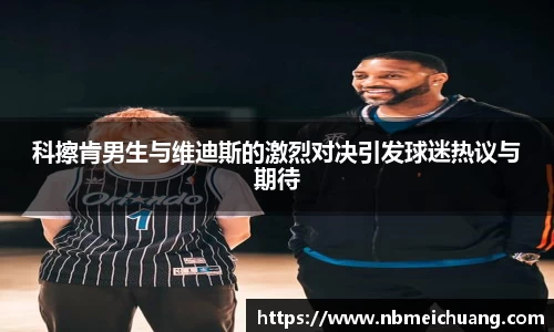 科擦肯男生与维迪斯的激烈对决引发球迷热议与期待